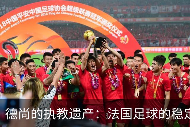 德尚的执教遗产：法国足球的稳定与期待