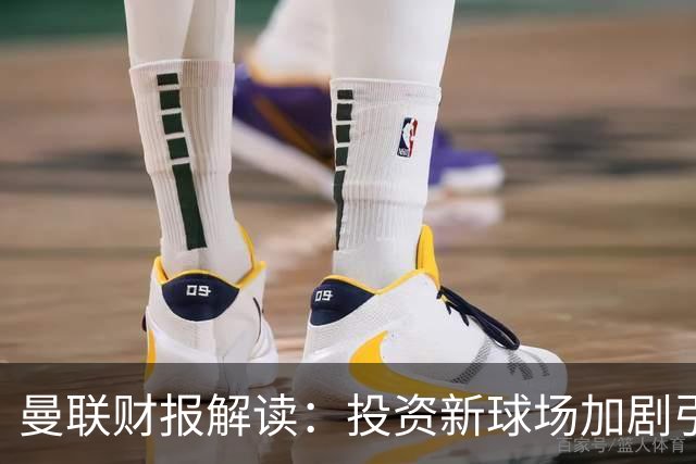 曼联财报解读：投资新球场加剧引援乏力，米兰助拉爵省钱
