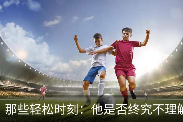 那些轻松时刻：他是否终究不理解我？若回到从前，该出人头地的未必是我